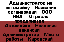 Администратор на автомойку › Название организации ­ ООО “ЯВА“ › Отрасль предприятия ­ Автомойка › Название вакансии ­ Администратор › Место работы ­ Кировский › Подчинение ­ Директору › Минимальный оклад ­ 1 000 - Самарская обл., Самара г. Работа » Вакансии   . Самарская обл.,Самара г.